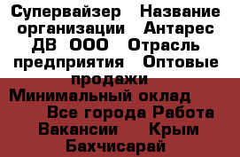 Супервайзер › Название организации ­ Антарес ДВ, ООО › Отрасль предприятия ­ Оптовые продажи › Минимальный оклад ­ 45 000 - Все города Работа » Вакансии   . Крым,Бахчисарай